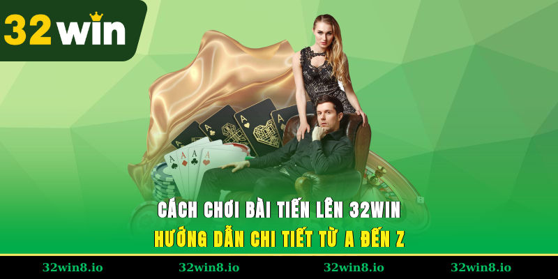 Cách Chơi Bài Tiến Lên 32WIN – Hướng Dẫn Chi Tiết Từ A Đến Z