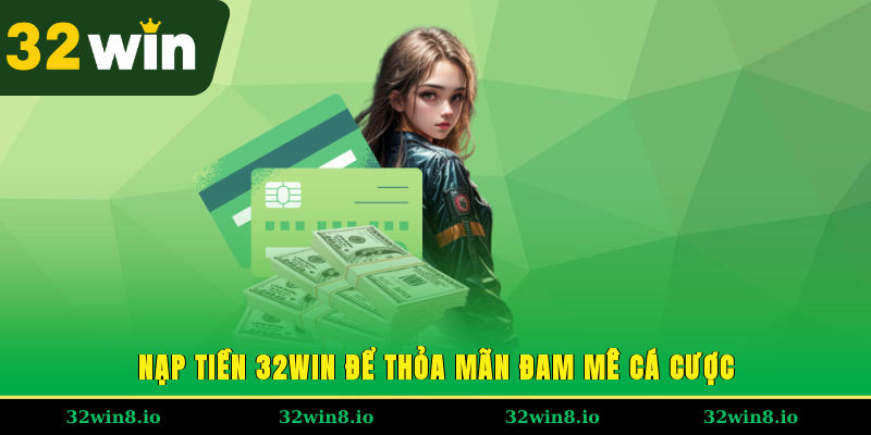 Nạp tiền 32WIN để thỏa mãn đam mê cá cược